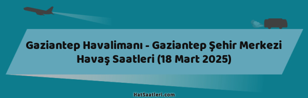 Gaziantep Havalimanı - Gaziantep Şehir Merkezi Havaş Saatleri (18 Mart 2025)